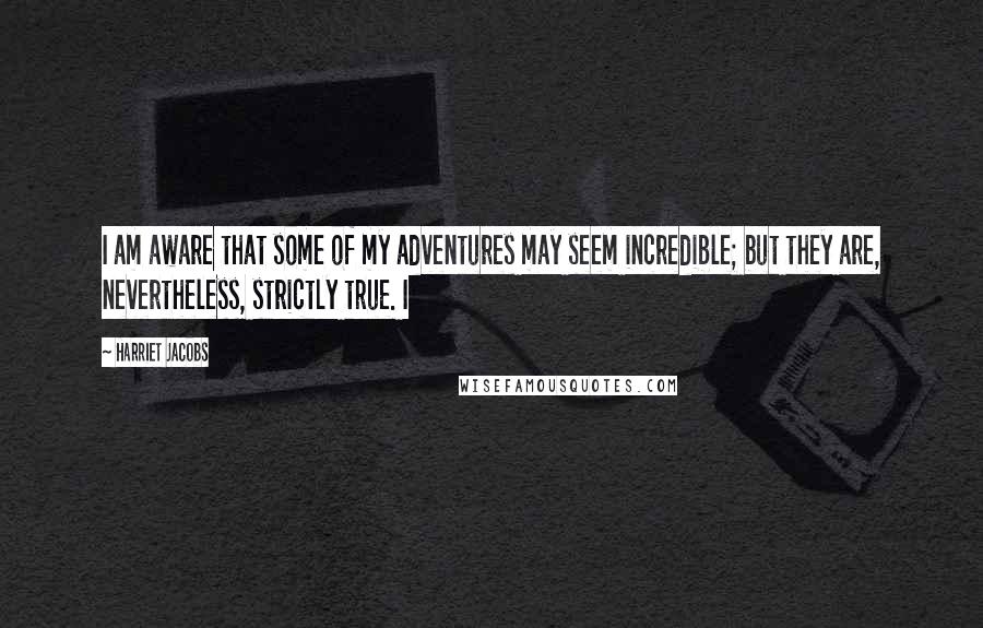 Harriet Jacobs Quotes: I am aware that some of my adventures may seem incredible; but they are, nevertheless, strictly true. I