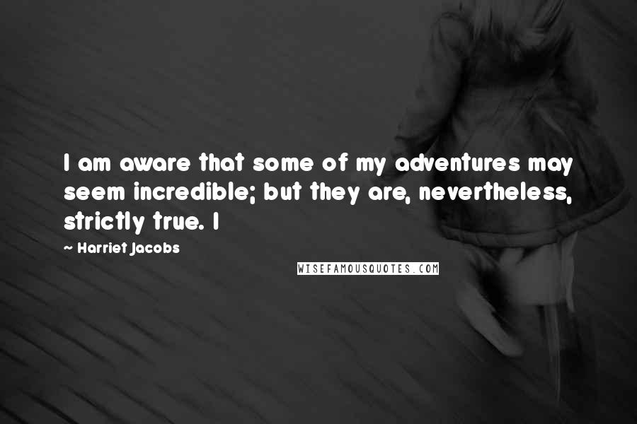 Harriet Jacobs Quotes: I am aware that some of my adventures may seem incredible; but they are, nevertheless, strictly true. I