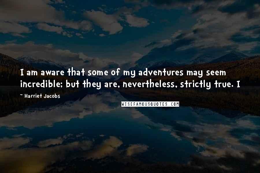 Harriet Jacobs Quotes: I am aware that some of my adventures may seem incredible; but they are, nevertheless, strictly true. I