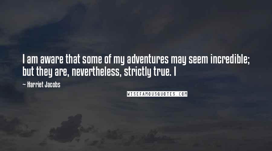 Harriet Jacobs Quotes: I am aware that some of my adventures may seem incredible; but they are, nevertheless, strictly true. I