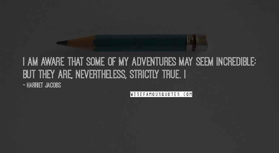 Harriet Jacobs Quotes: I am aware that some of my adventures may seem incredible; but they are, nevertheless, strictly true. I