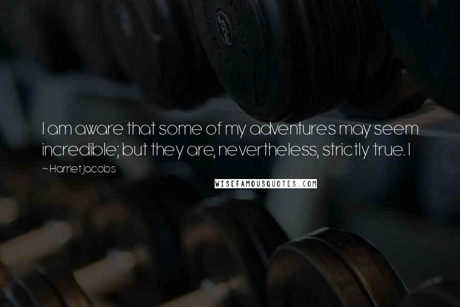 Harriet Jacobs Quotes: I am aware that some of my adventures may seem incredible; but they are, nevertheless, strictly true. I