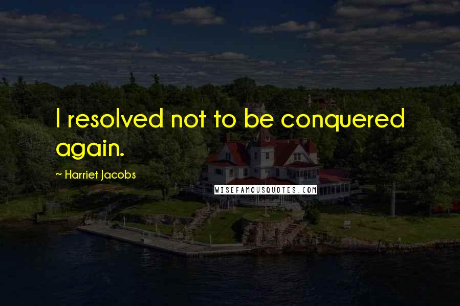 Harriet Jacobs Quotes: I resolved not to be conquered again.