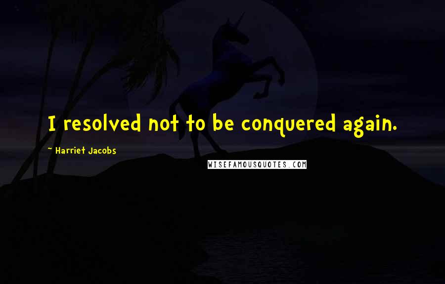 Harriet Jacobs Quotes: I resolved not to be conquered again.