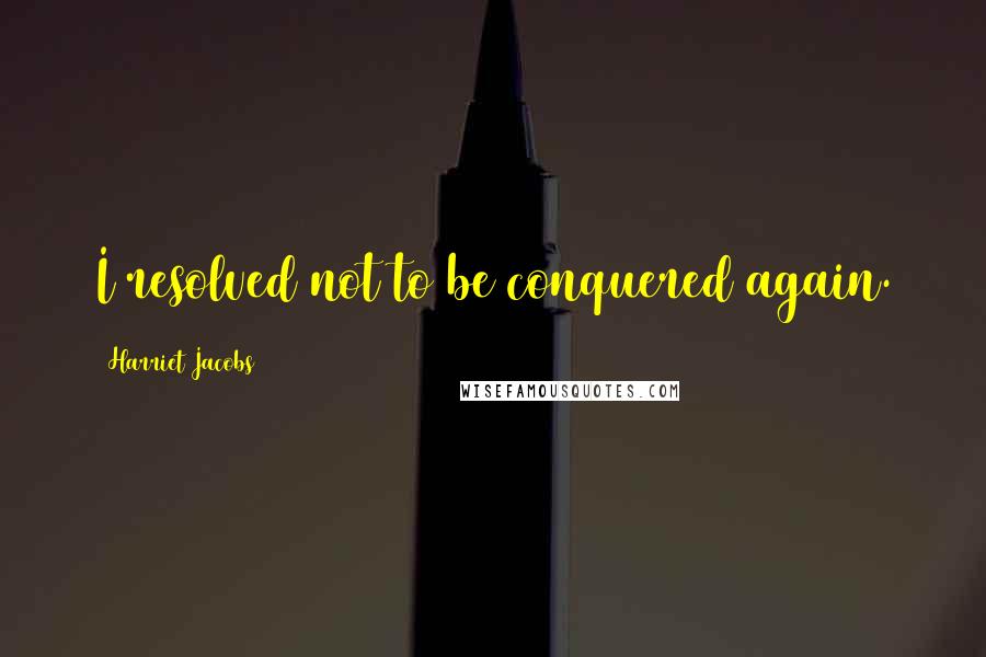 Harriet Jacobs Quotes: I resolved not to be conquered again.