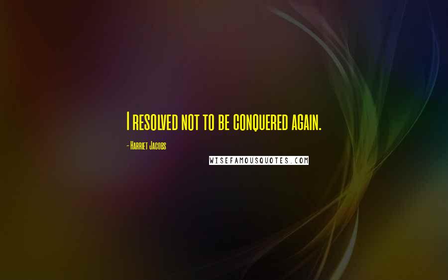 Harriet Jacobs Quotes: I resolved not to be conquered again.