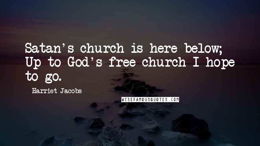 Harriet Jacobs Quotes: Satan's church is here below; Up to God's free church I hope to go.