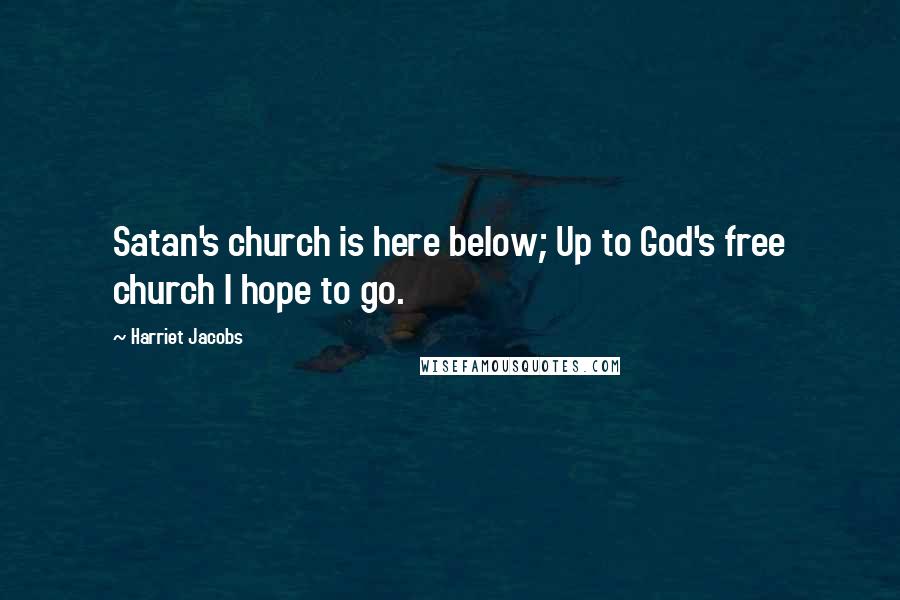 Harriet Jacobs Quotes: Satan's church is here below; Up to God's free church I hope to go.