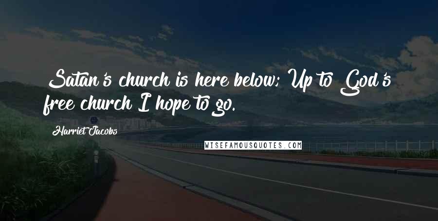 Harriet Jacobs Quotes: Satan's church is here below; Up to God's free church I hope to go.