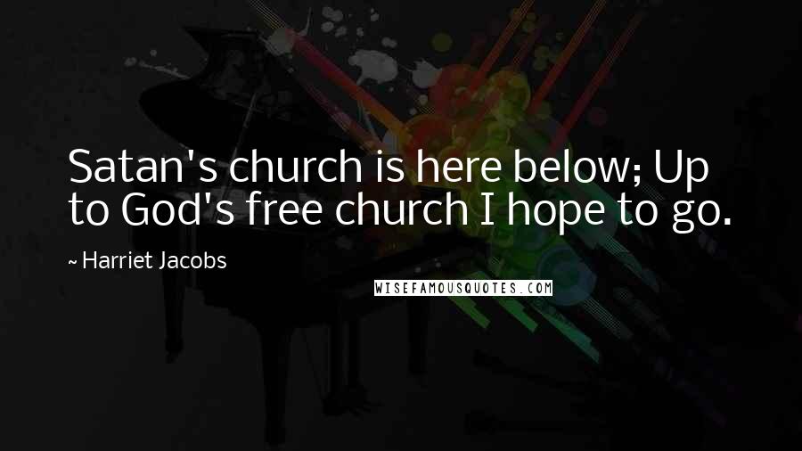 Harriet Jacobs Quotes: Satan's church is here below; Up to God's free church I hope to go.