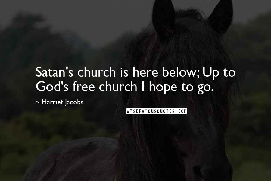 Harriet Jacobs Quotes: Satan's church is here below; Up to God's free church I hope to go.