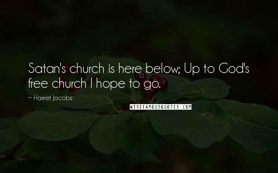 Harriet Jacobs Quotes: Satan's church is here below; Up to God's free church I hope to go.