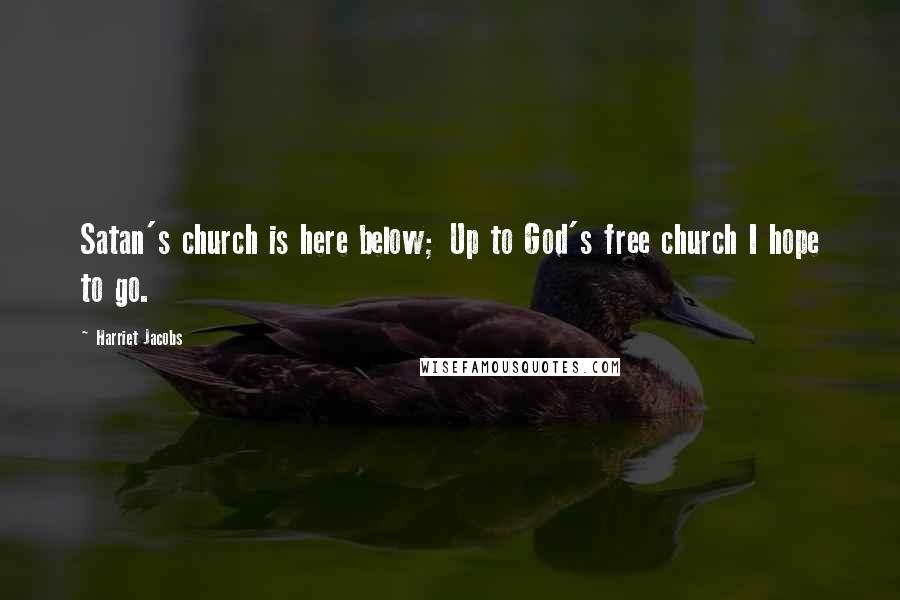 Harriet Jacobs Quotes: Satan's church is here below; Up to God's free church I hope to go.
