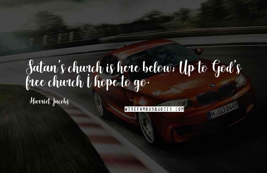 Harriet Jacobs Quotes: Satan's church is here below; Up to God's free church I hope to go.