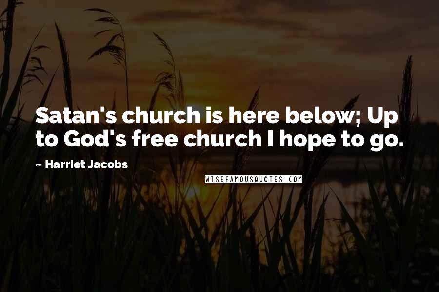 Harriet Jacobs Quotes: Satan's church is here below; Up to God's free church I hope to go.