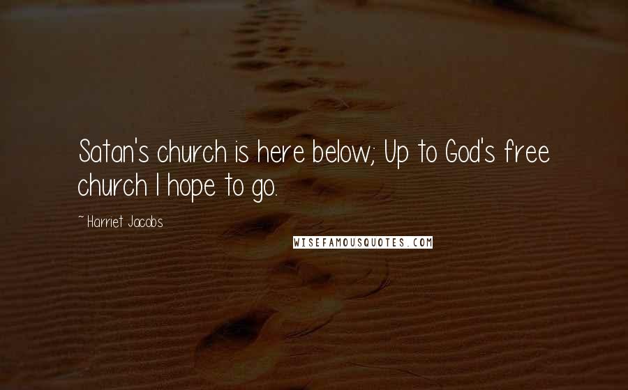 Harriet Jacobs Quotes: Satan's church is here below; Up to God's free church I hope to go.