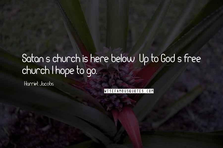 Harriet Jacobs Quotes: Satan's church is here below; Up to God's free church I hope to go.