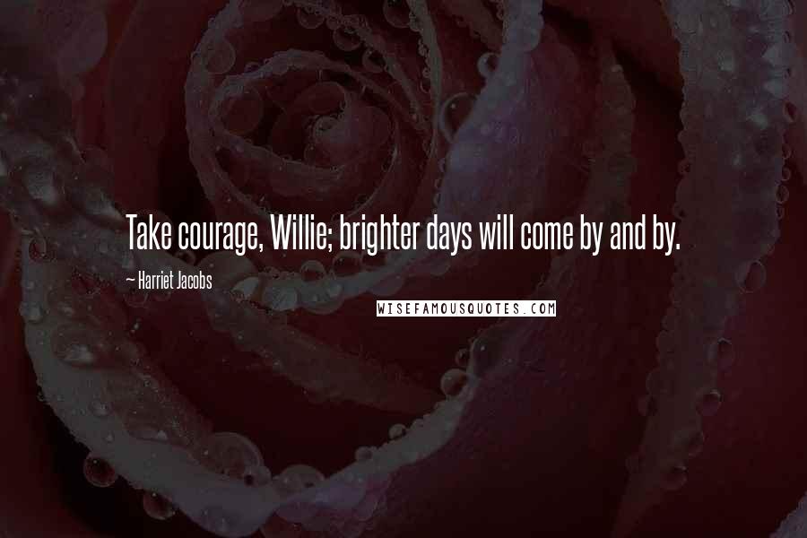 Harriet Jacobs Quotes: Take courage, Willie; brighter days will come by and by.