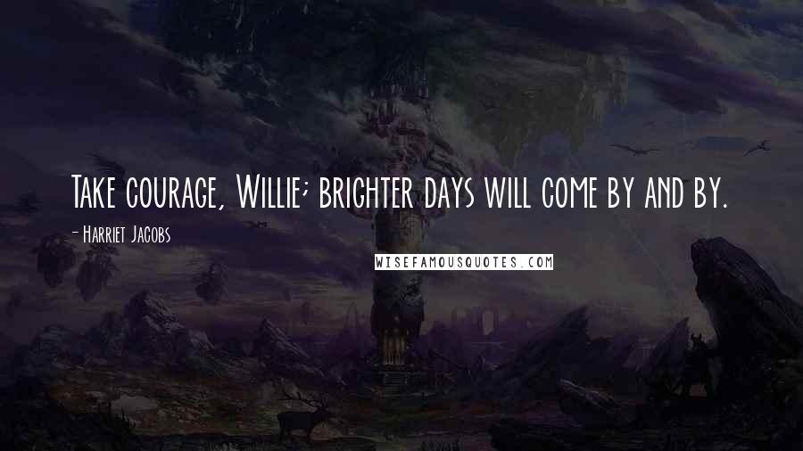 Harriet Jacobs Quotes: Take courage, Willie; brighter days will come by and by.