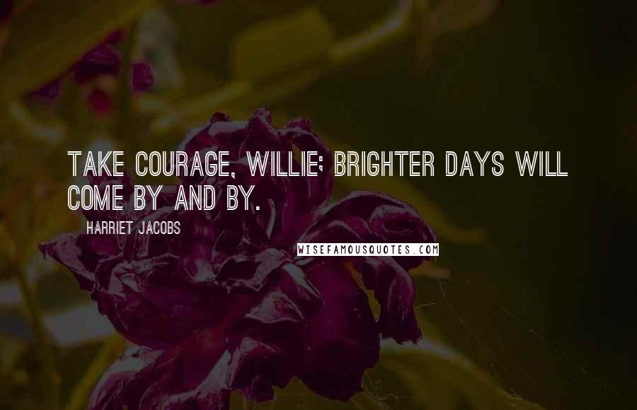 Harriet Jacobs Quotes: Take courage, Willie; brighter days will come by and by.