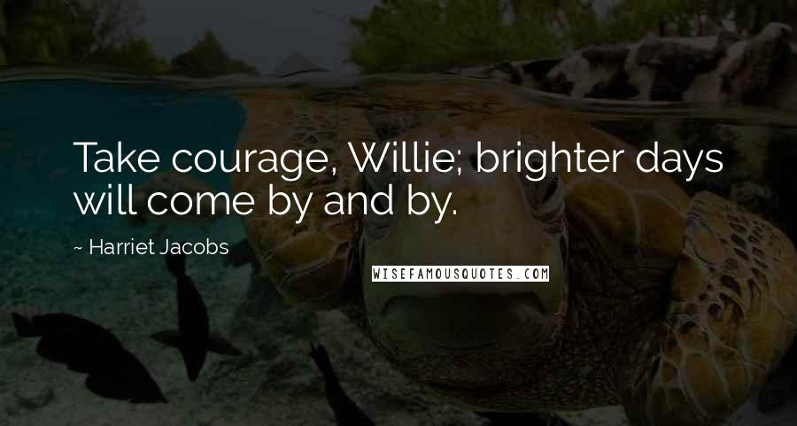 Harriet Jacobs Quotes: Take courage, Willie; brighter days will come by and by.