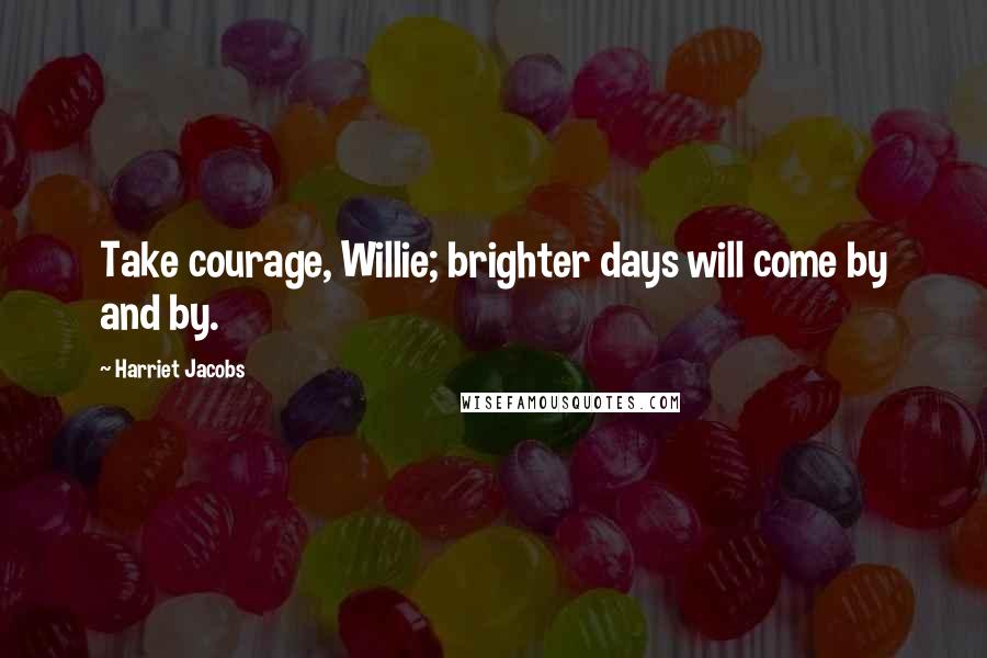 Harriet Jacobs Quotes: Take courage, Willie; brighter days will come by and by.