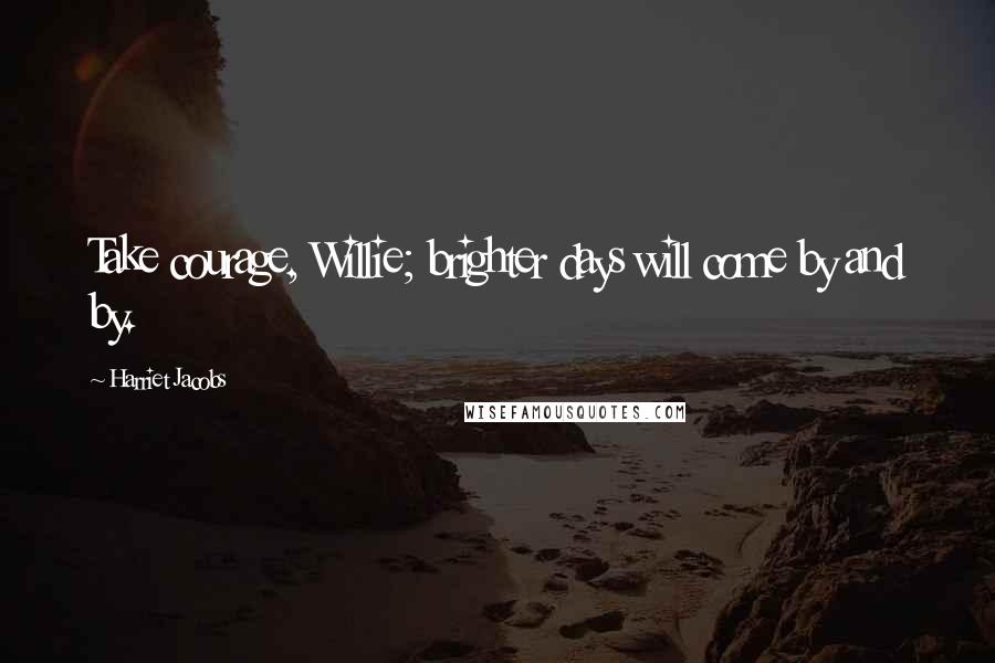 Harriet Jacobs Quotes: Take courage, Willie; brighter days will come by and by.