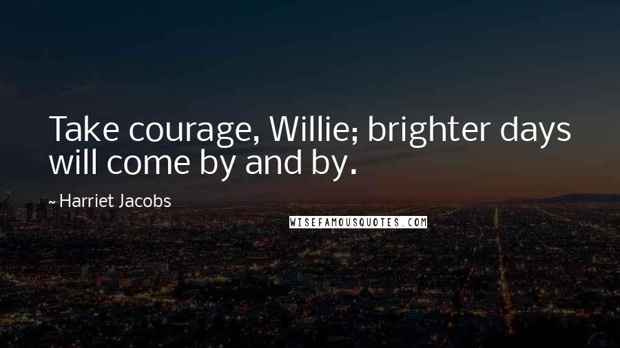 Harriet Jacobs Quotes: Take courage, Willie; brighter days will come by and by.