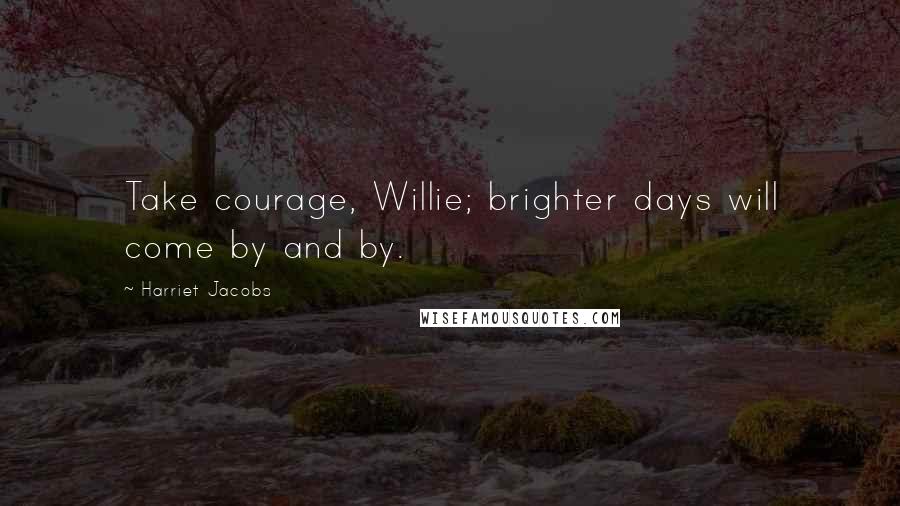 Harriet Jacobs Quotes: Take courage, Willie; brighter days will come by and by.