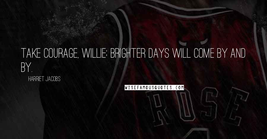 Harriet Jacobs Quotes: Take courage, Willie; brighter days will come by and by.