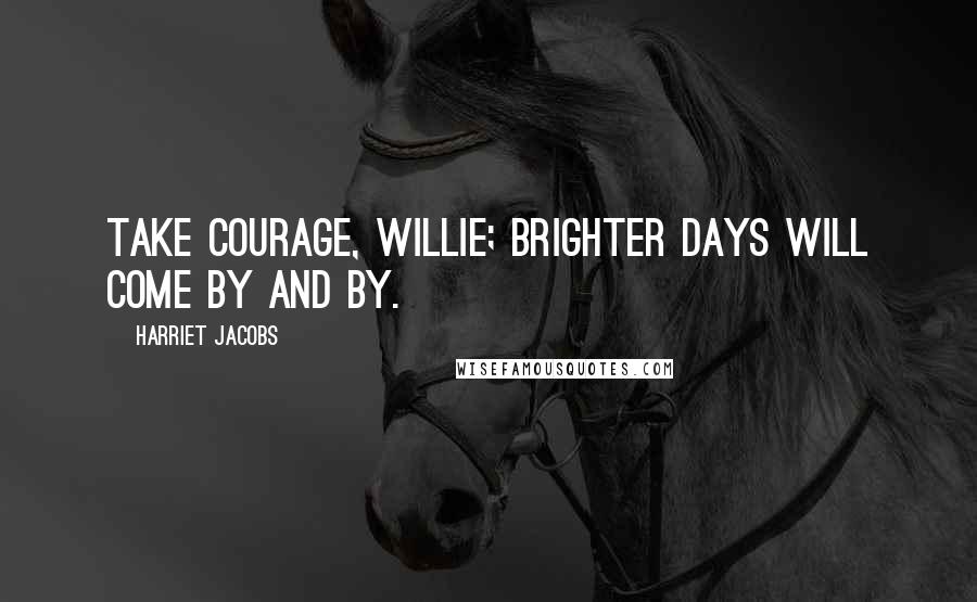 Harriet Jacobs Quotes: Take courage, Willie; brighter days will come by and by.