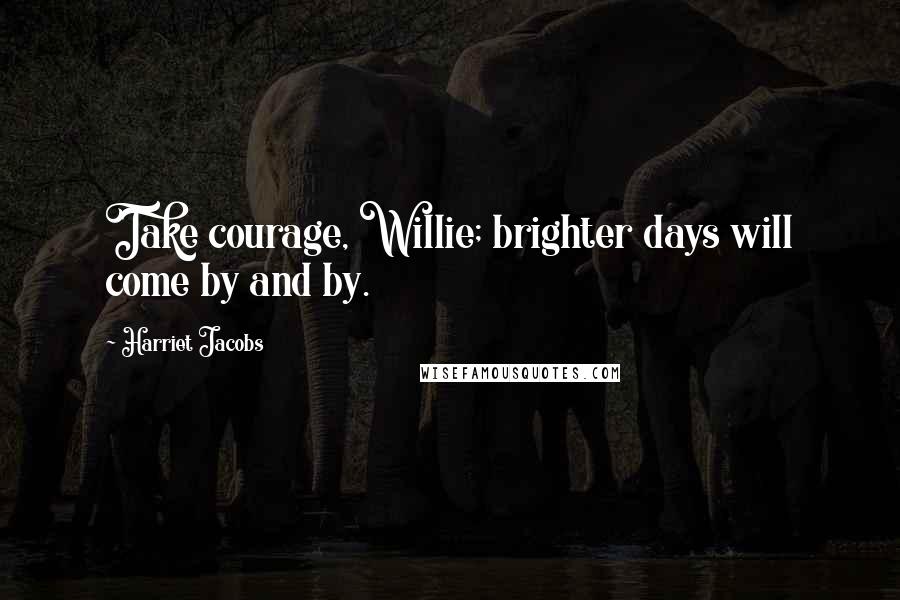 Harriet Jacobs Quotes: Take courage, Willie; brighter days will come by and by.