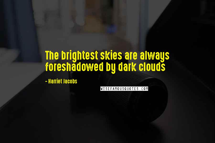 Harriet Jacobs Quotes: The brightest skies are always foreshadowed by dark clouds