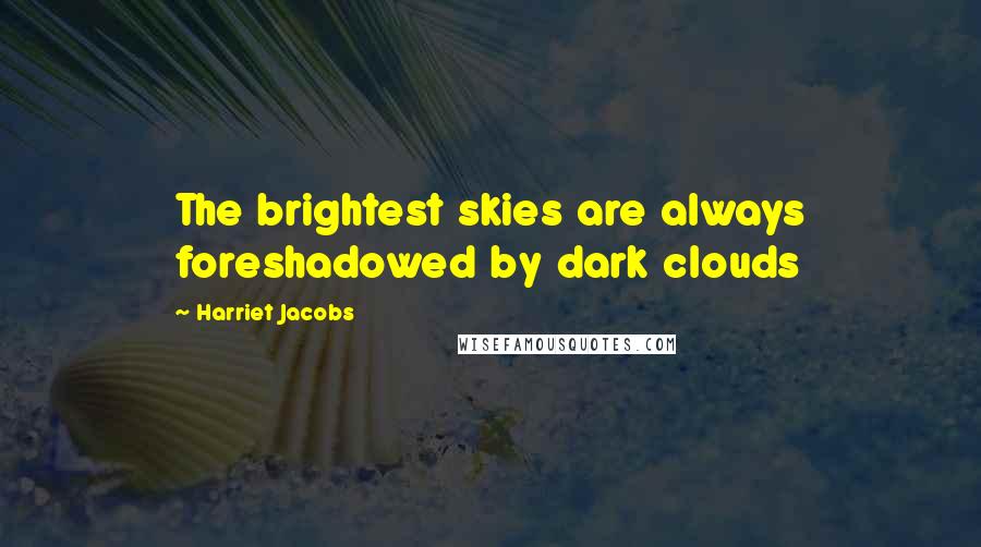 Harriet Jacobs Quotes: The brightest skies are always foreshadowed by dark clouds