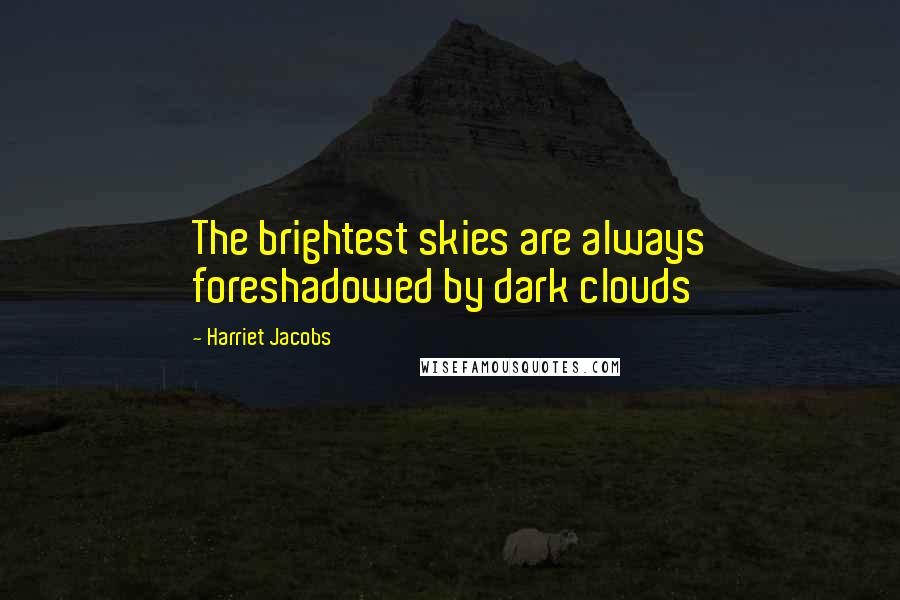 Harriet Jacobs Quotes: The brightest skies are always foreshadowed by dark clouds
