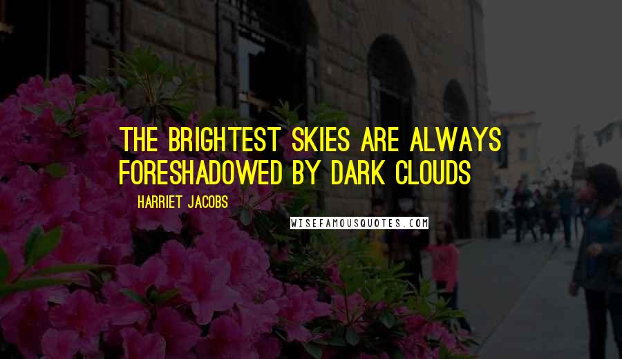 Harriet Jacobs Quotes: The brightest skies are always foreshadowed by dark clouds