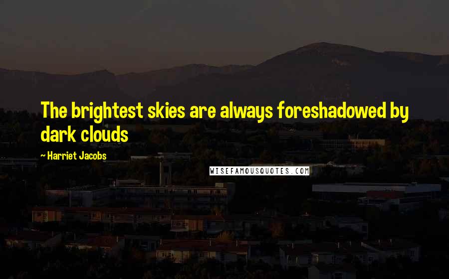 Harriet Jacobs Quotes: The brightest skies are always foreshadowed by dark clouds