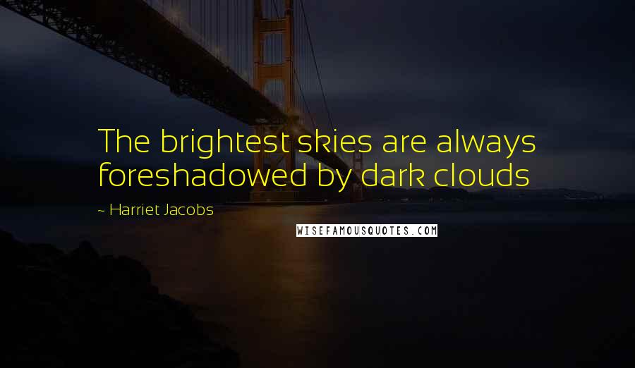 Harriet Jacobs Quotes: The brightest skies are always foreshadowed by dark clouds