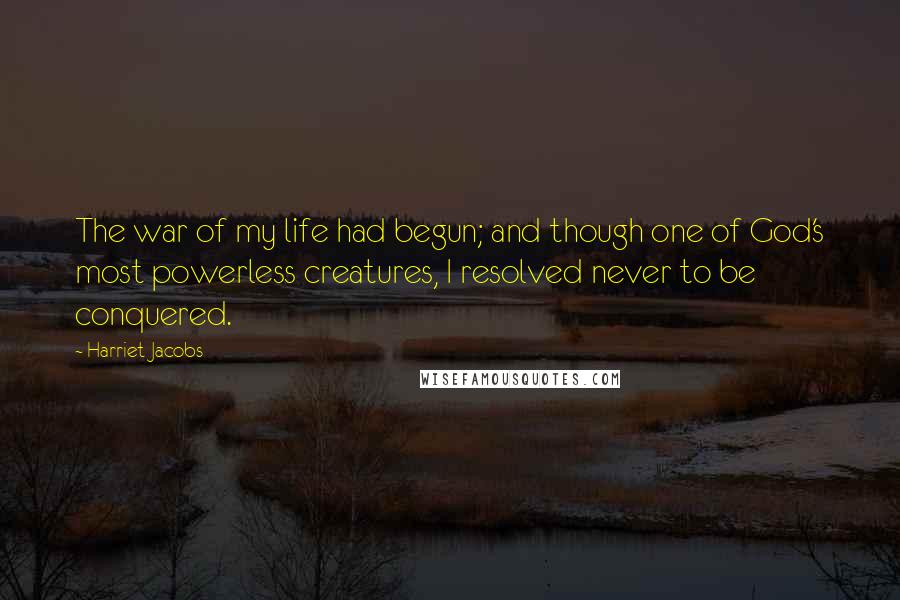 Harriet Jacobs Quotes: The war of my life had begun; and though one of God's most powerless creatures, I resolved never to be conquered.