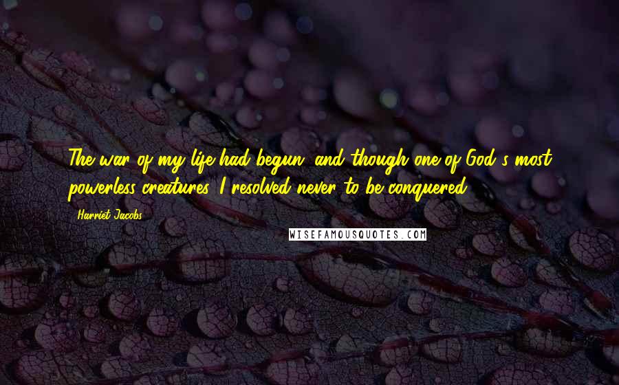 Harriet Jacobs Quotes: The war of my life had begun; and though one of God's most powerless creatures, I resolved never to be conquered.
