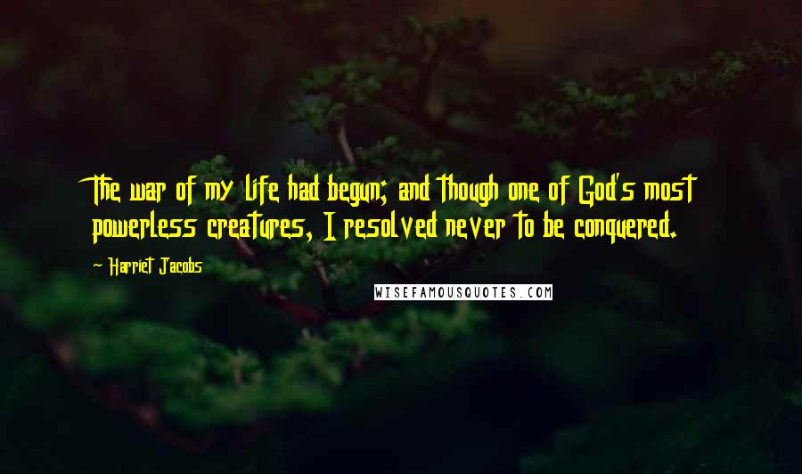 Harriet Jacobs Quotes: The war of my life had begun; and though one of God's most powerless creatures, I resolved never to be conquered.