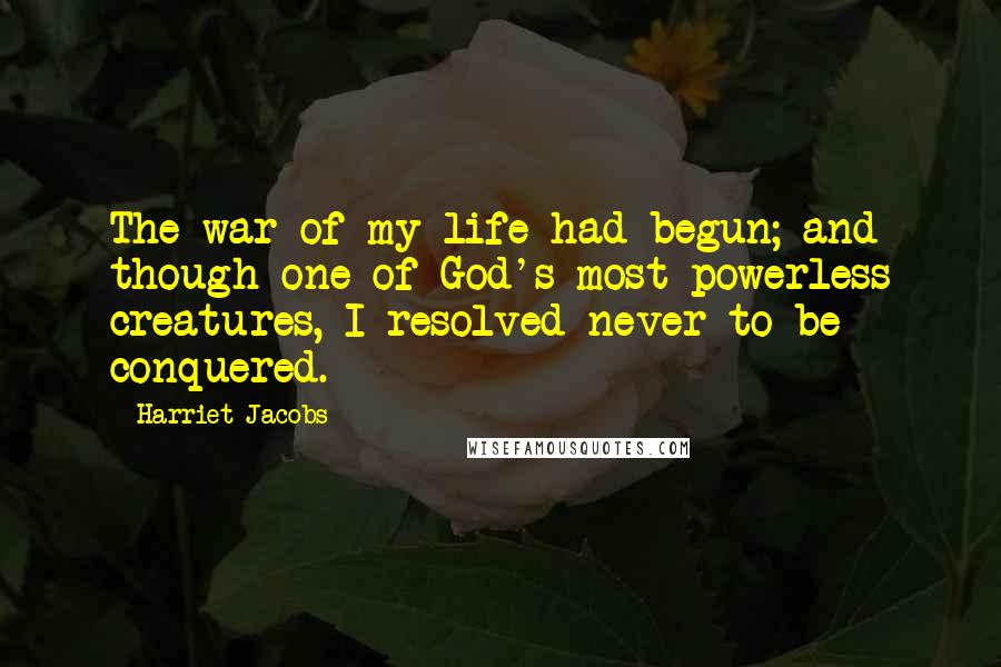 Harriet Jacobs Quotes: The war of my life had begun; and though one of God's most powerless creatures, I resolved never to be conquered.