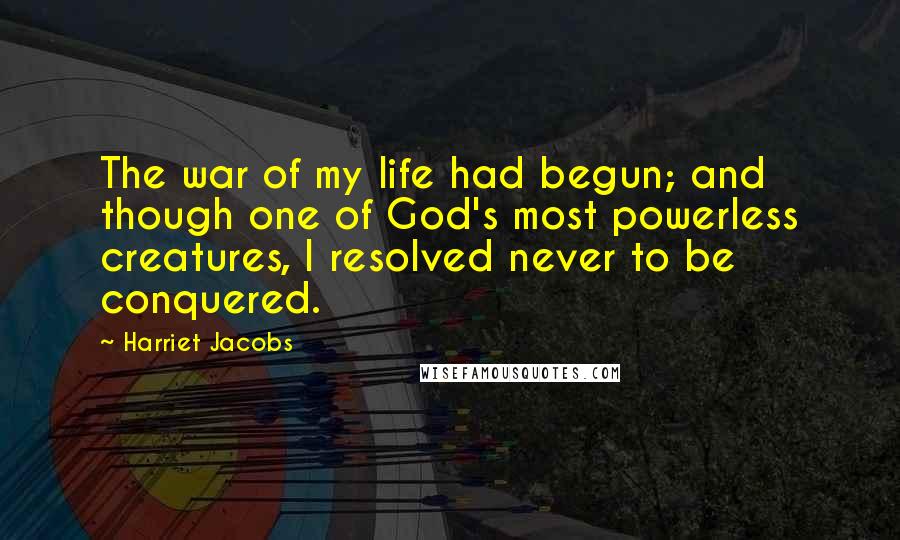 Harriet Jacobs Quotes: The war of my life had begun; and though one of God's most powerless creatures, I resolved never to be conquered.