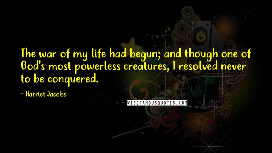 Harriet Jacobs Quotes: The war of my life had begun; and though one of God's most powerless creatures, I resolved never to be conquered.