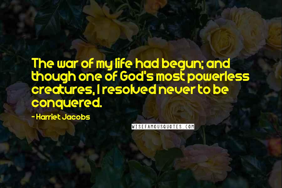 Harriet Jacobs Quotes: The war of my life had begun; and though one of God's most powerless creatures, I resolved never to be conquered.