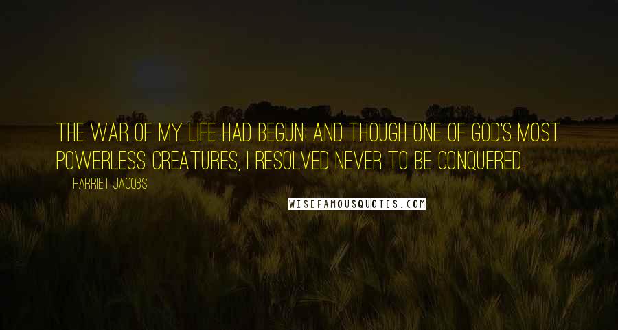 Harriet Jacobs Quotes: The war of my life had begun; and though one of God's most powerless creatures, I resolved never to be conquered.