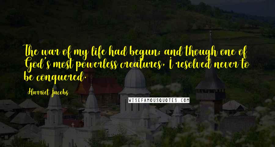 Harriet Jacobs Quotes: The war of my life had begun; and though one of God's most powerless creatures, I resolved never to be conquered.