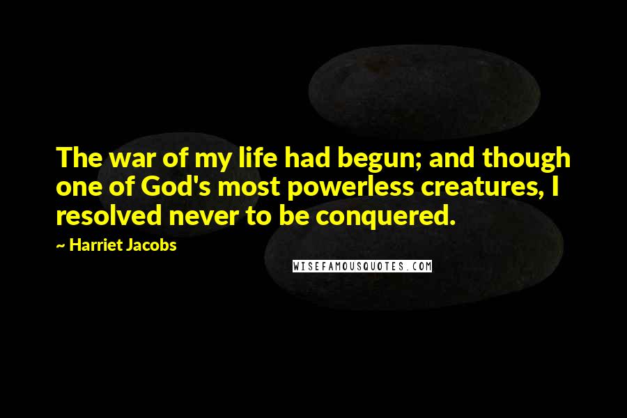 Harriet Jacobs Quotes: The war of my life had begun; and though one of God's most powerless creatures, I resolved never to be conquered.