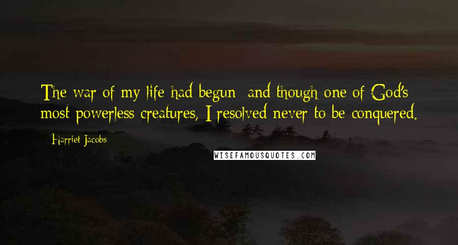 Harriet Jacobs Quotes: The war of my life had begun; and though one of God's most powerless creatures, I resolved never to be conquered.