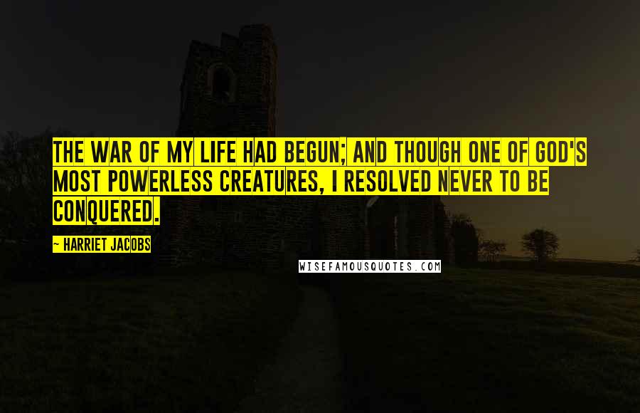 Harriet Jacobs Quotes: The war of my life had begun; and though one of God's most powerless creatures, I resolved never to be conquered.